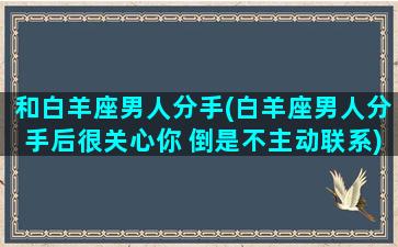 和白羊座男人分手(白羊座男人分手后很关心你 倒是不主动联系)